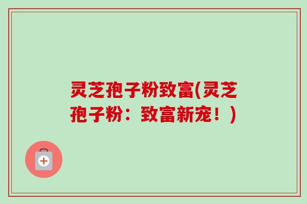 灵芝孢子粉致富(灵芝孢子粉：致富新宠！)