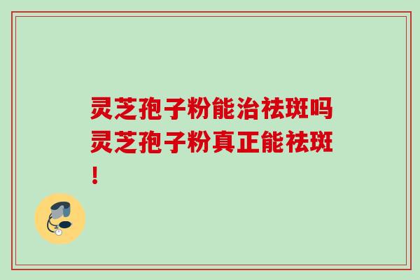 灵芝孢子粉能治祛斑吗灵芝孢子粉真正能祛斑！