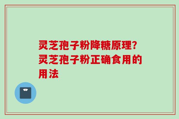 灵芝孢子粉降糖原理?灵芝孢子粉正确食用的用法 灵芝孢子粉降糖原理?灵芝孢子粉正确食用的用法