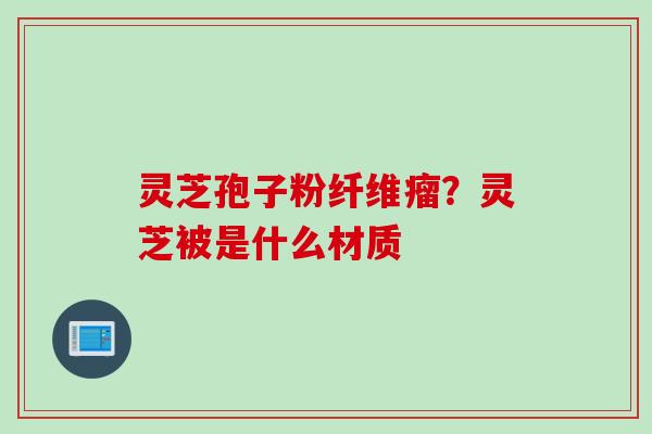 灵芝孢子粉纤维瘤？灵芝被是什么材质