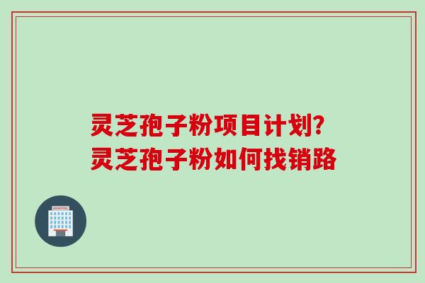 灵芝孢子粉项目计划?灵芝孢子粉如何找销路 灵芝孢子粉项目计划?灵芝孢子粉如何找销路