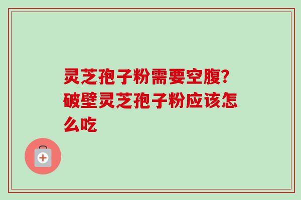 灵芝孢子粉需要空腹？破壁灵芝孢子粉应该怎么吃