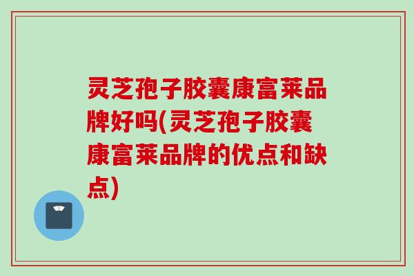 灵芝孢子胶囊康富莱品牌好吗(灵芝孢子胶囊康富莱品牌的优点和缺点)
