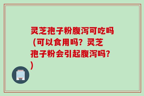 灵芝孢子粉可吃吗 (可以食用吗?灵芝孢子粉会引起吗?) 灵芝孢子粉可吃吗 (可以食用吗?灵芝孢子粉会引起吗?)