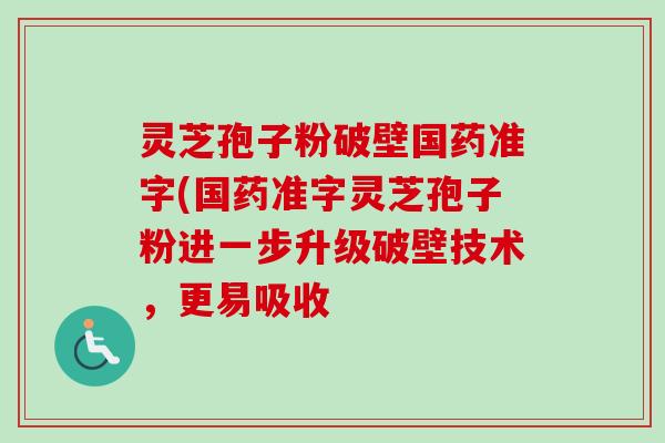 灵芝孢子粉破壁国药准字(国药准字灵芝孢子粉进一步升级破壁技术,更易吸收