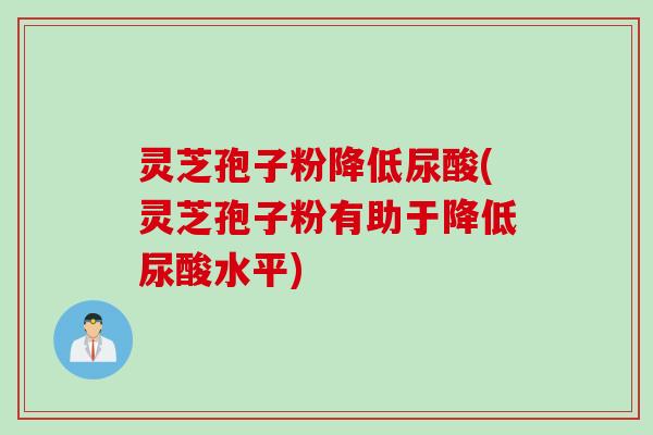 灵芝孢子粉降低尿酸(灵芝孢子粉有助于降低尿酸水平) 灵芝孢子粉降低尿酸(灵芝孢子粉有助于降低尿酸水平)