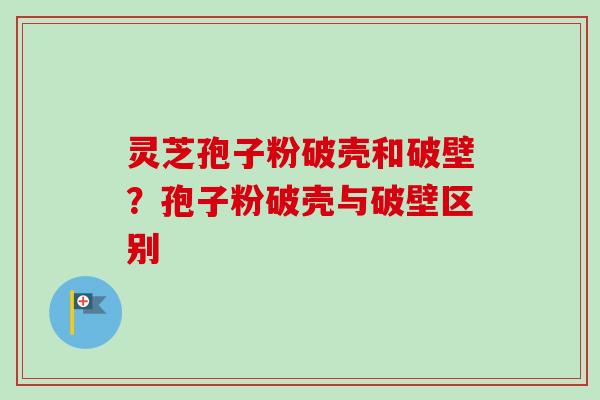 灵芝孢子粉破壳和破壁?孢子粉破壳与破壁区别
