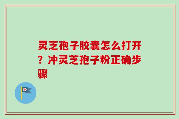 灵芝孢子胶囊怎么打开？冲灵芝孢子粉正确步骤