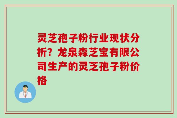 灵芝孢子粉行业现状分析？龙泉森芝宝有限公司生产的灵芝孢子粉价格