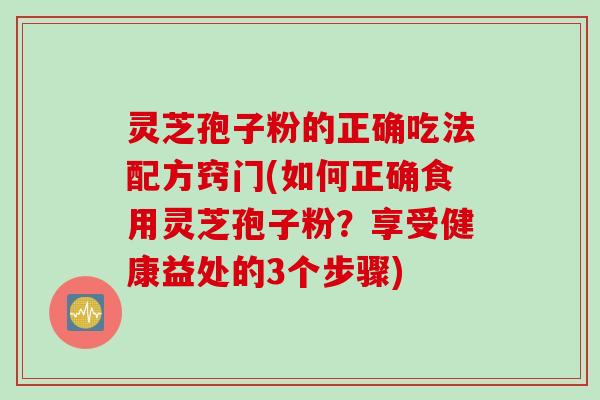 灵芝孢子粉的正确吃法配方窍门(如何正确食用灵芝孢子粉？享受健康益处的3个步骤)