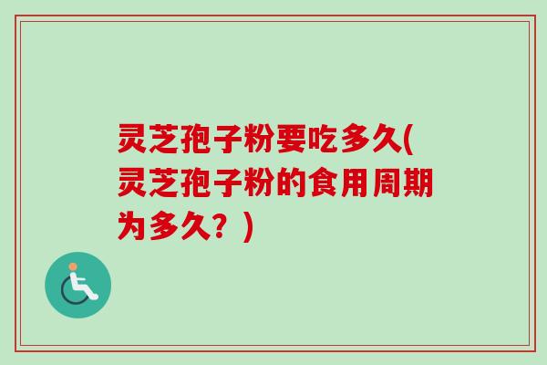 灵芝孢子粉要吃多久(灵芝孢子粉的食用周期为多久?)