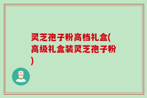 灵芝孢子粉高档礼盒(高级礼盒装灵芝孢子粉)