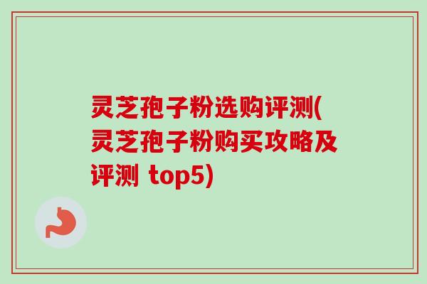 灵芝孢子粉选购评测(灵芝孢子粉购买攻略及评测 top5)