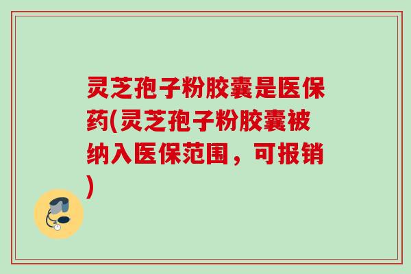 灵芝孢子粉胶囊是医保药(灵芝孢子粉胶囊被纳入医保范围,可报销) 灵芝孢子粉胶囊是医保药(灵芝孢子粉胶囊被纳入医保范围,可报销)
