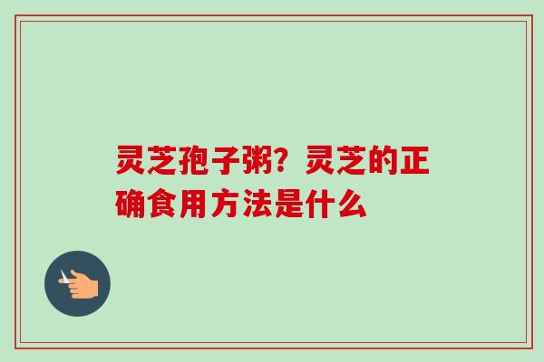 灵芝孢子粥?灵芝的正确食用方法是什么 灵芝孢子粥?灵芝的正确食用方法是什么