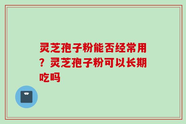 灵芝孢子粉能否经常用?灵芝孢子粉可以长期吃吗