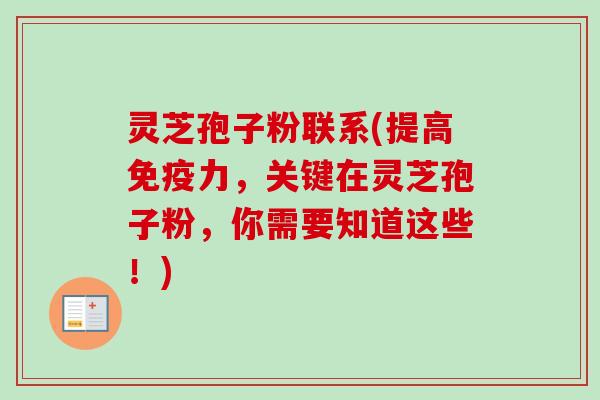 灵芝孢子粉联系(提高免疫力,关键在灵芝孢子粉,你需要知道这些!)