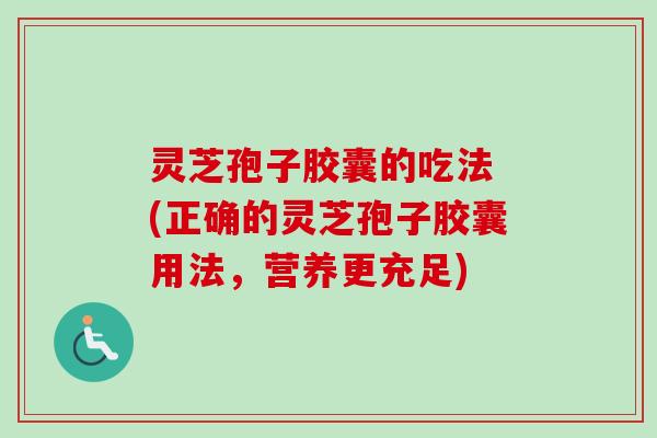 灵芝孢子胶囊的吃法 (正确的灵芝孢子胶囊用法,营养更充足) 灵芝孢子胶囊的吃法 (正确的灵芝孢子胶囊用法,营养更充足)