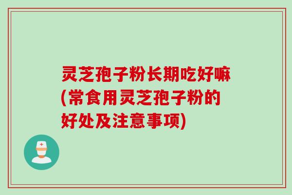 灵芝孢子粉长期吃好嘛(常食用灵芝孢子粉的好处及注意事项)
