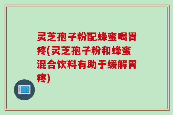 灵芝孢子粉配蜂蜜喝胃疼(灵芝孢子粉和蜂蜜混合饮料有助于缓解胃疼)