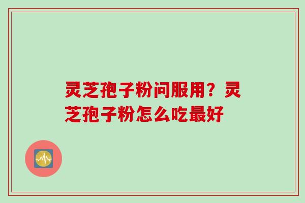 灵芝孢子粉问服用？灵芝孢子粉怎么吃最好