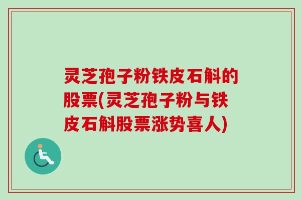 灵芝孢子粉铁皮石斛的股票(灵芝孢子粉与铁皮石斛股票涨势喜人) 灵芝孢子粉铁皮石斛的股票(灵芝孢子粉与铁皮石斛股票涨势喜人)