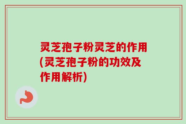 灵芝孢子粉灵芝的作用(灵芝孢子粉的功效及作用解析)