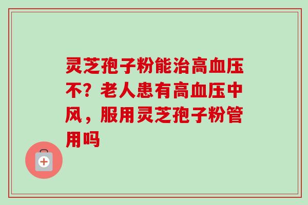 灵芝孢子粉能治高血压不？老人患有高血压中风，服用灵芝孢子粉管用吗