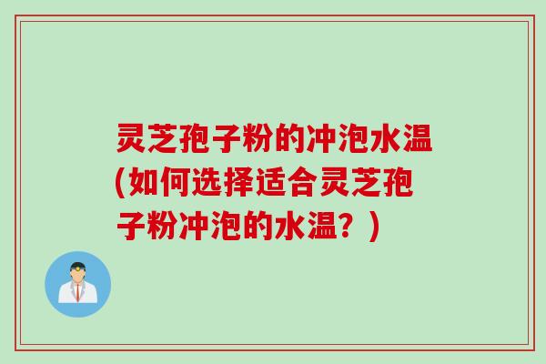 灵芝孢子粉的冲泡水温(如何选择适合灵芝孢子粉冲泡的水温？)