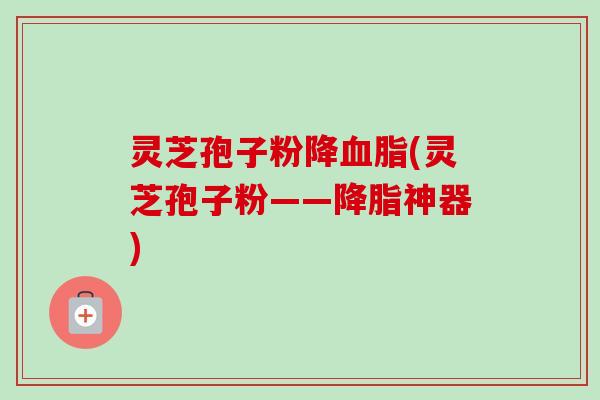 灵芝孢子粉降血脂(灵芝孢子粉——降脂神器)