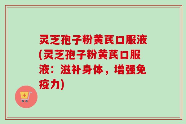 灵芝孢子粉黄芪口服液(灵芝孢子粉黄芪口服液：滋补身体，增强免疫力)