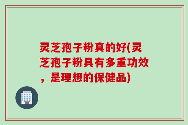 灵芝孢子粉真的好(灵芝孢子粉具有多重功效，是理想的保健品)