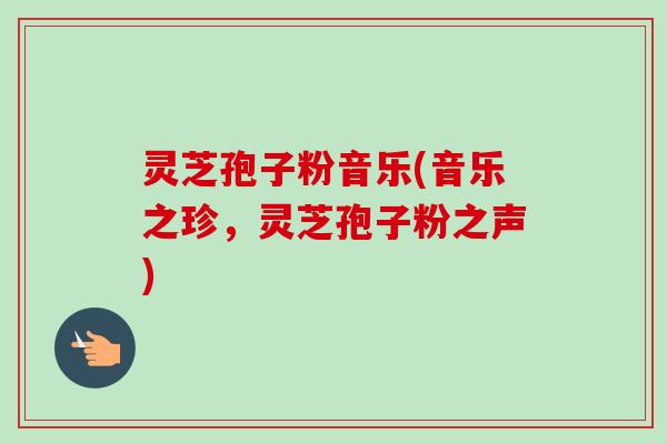 灵芝孢子粉音乐(音乐之珍，灵芝孢子粉之声)