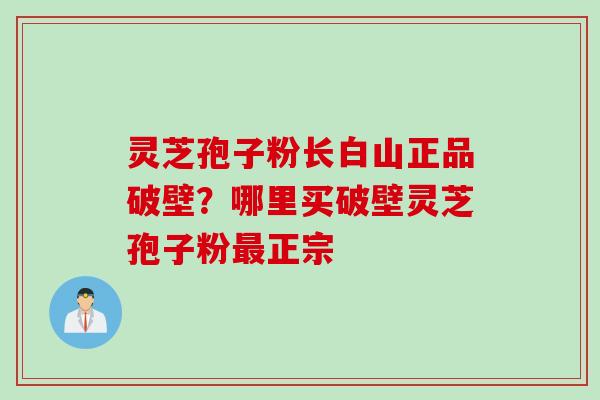 灵芝孢子粉长白山正品破壁?哪里买破壁灵芝孢子粉正宗 灵芝孢子粉长白山正品破壁?哪里买破壁灵芝孢子粉正宗