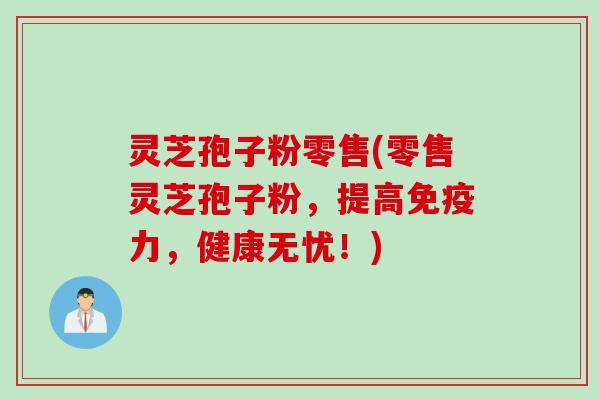 灵芝孢子粉零售(零售灵芝孢子粉，提高免疫力，健康无忧！)