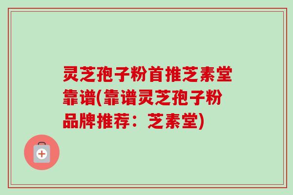 灵芝孢子粉首推芝素堂靠谱(靠谱灵芝孢子粉品牌推荐:芝素堂) 灵芝孢子粉首推芝素堂靠谱(靠谱灵芝孢子粉品牌推荐:芝素堂)
