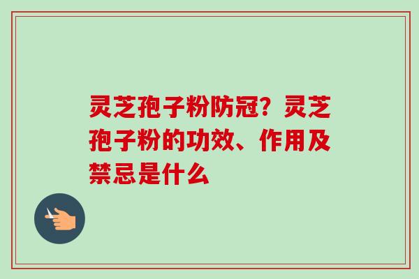 灵芝孢子粉防冠?灵芝孢子粉的功效、作用及禁忌是什么 灵芝孢子粉防冠?灵芝孢子粉的功效、作用及禁忌是什么