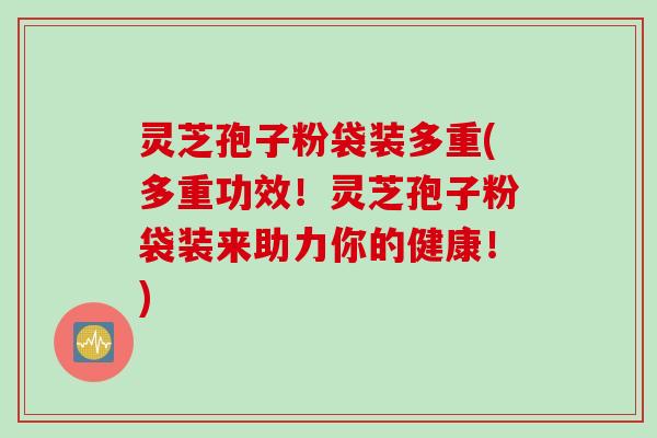 灵芝孢子粉袋装多重(多重功效!灵芝孢子粉袋装来助力你的健康!)