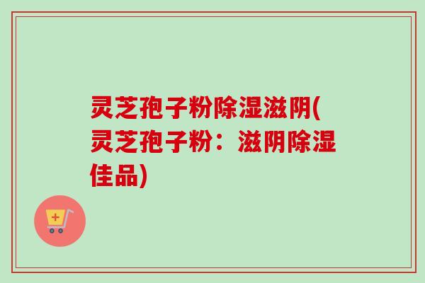 灵芝孢子粉除湿滋阴(灵芝孢子粉:滋阴除湿佳品)
