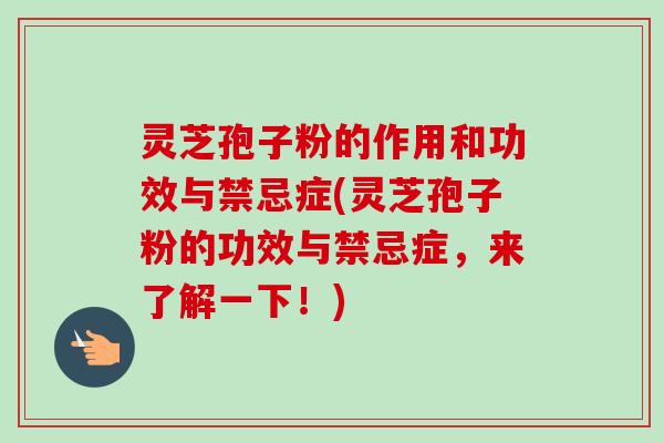 灵芝孢子粉的作用和功效与禁忌症(灵芝孢子粉的功效与禁忌症，来了解一下！)