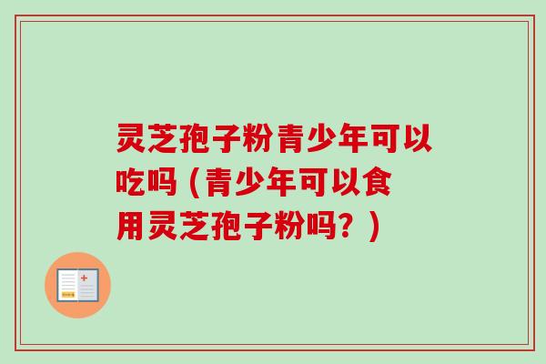 灵芝孢子粉青少年可以吃吗 (青少年可以食用灵芝孢子粉吗?)