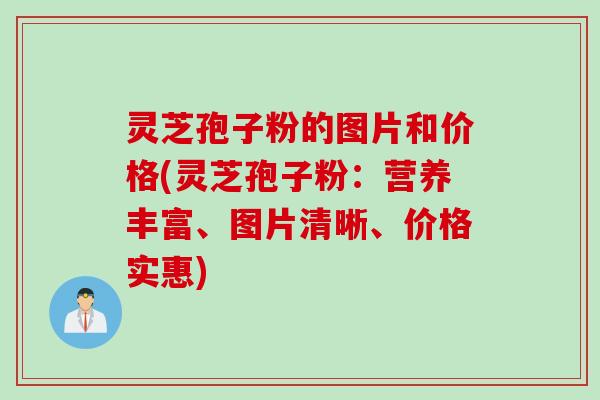 灵芝孢子粉的图片和价格(灵芝孢子粉:营养丰富、图片清晰、价格实惠)