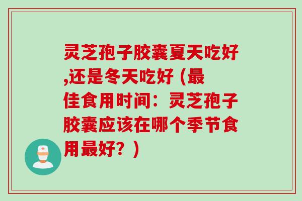 灵芝孢子胶囊夏天吃好,还是冬天吃好 (最佳食用时间:灵芝孢子胶囊应该在哪个季节食用最好?)