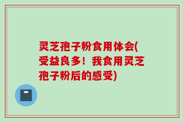 灵芝孢子粉食用体会(受益良多！我食用灵芝孢子粉后的感受)