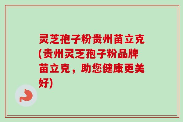 灵芝孢子粉贵州苗立克(贵州灵芝孢子粉品牌苗立克，助您健康更美好)