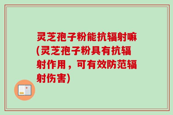 灵芝孢子粉能抗辐射嘛(灵芝孢子粉具有抗辐射作用,可有效防范辐射伤害)