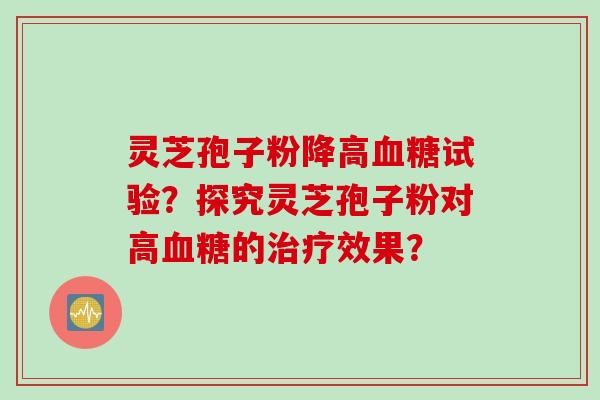灵芝孢子粉降高血糖试验？探究灵芝孢子粉对高血糖的治疗效果？