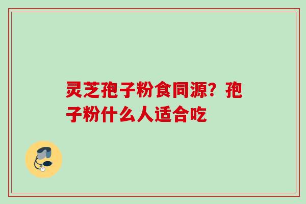 灵芝孢子粉食同源?孢子粉什么人适合吃