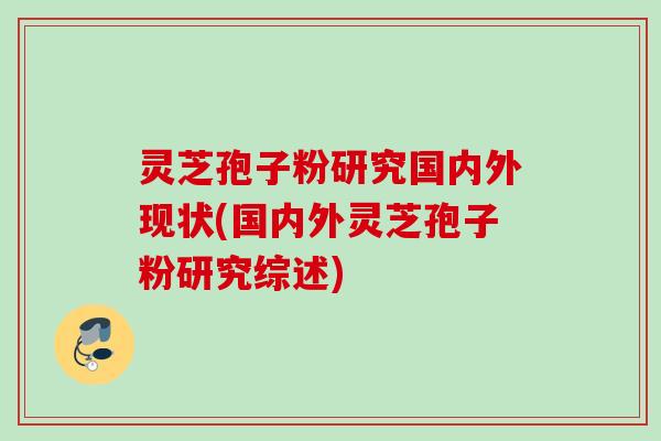 灵芝孢子粉研究国内外现状(国内外灵芝孢子粉研究综述)