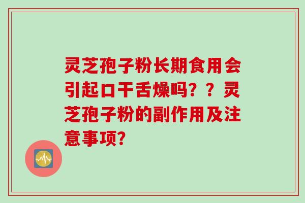 灵芝孢子粉长期食用会引起口干舌燥吗？？灵芝孢子粉的副作用及注意事项？
